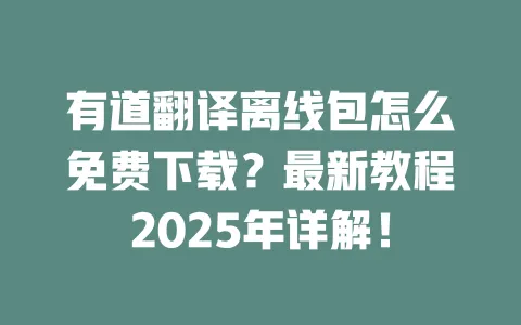 有道翻译离线包怎么免费下载?最新教程2025年详解! 一