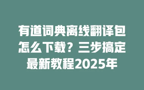 有道词典离线翻译包怎么下载?三步搞定最新教程2025年 一