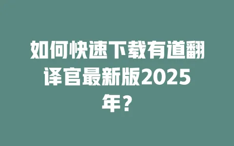 如何快速下载有道翻译官最新版2025年? 一