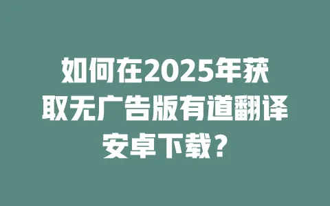 如何在2025年获取无广告版有道翻译安卓下载? 一