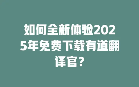 如何全新体验2025年免费下载有道翻译官? 一