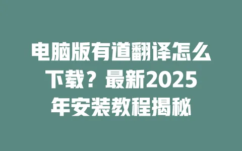 电脑版有道翻译怎么下载?最新2025年安装教程揭秘 一