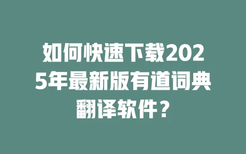 如何快速下载2025年最新版有道词典翻译软件? 一