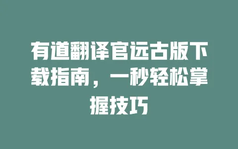 有道翻译官远古版下载指南,一秒轻松掌握技巧 一