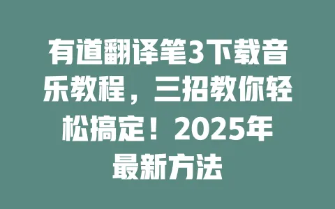 有道翻译笔3下载音乐教程,三招教你轻松搞定!2025年最新方法 一