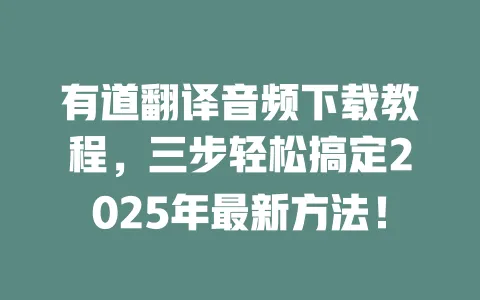 有道翻译音频下载教程，三步轻松搞定2025年最新方法！ 一