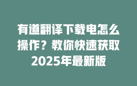 有道翻译下载电怎么操作?教你快速获取2025年最新版 一
