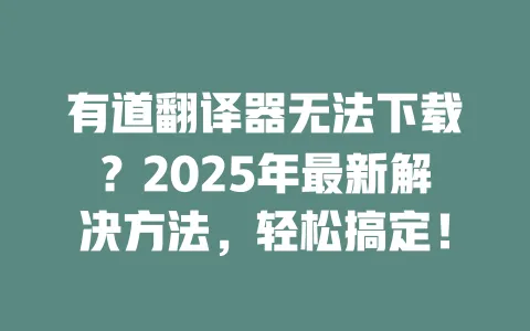 有道翻译器无法下载?2025年最新解决方法,轻松搞定! 一