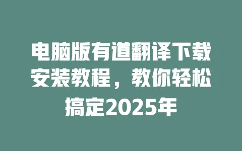 电脑版有道翻译下载安装教程,教你轻松搞定2025年 一