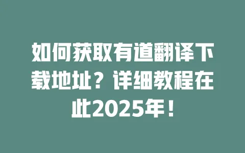 如何获取有道翻译下载地址?详细教程在此2025年! 一