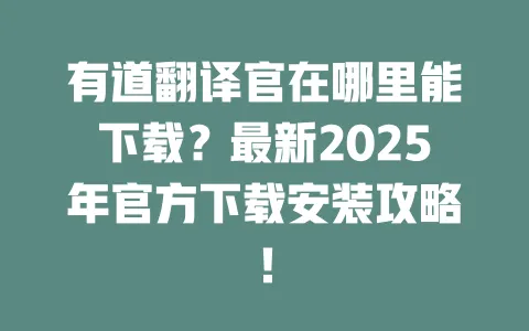 有道翻译官在哪里能下载?最新2025年官方下载安装攻略! 一