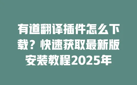 有道翻译插件怎么下载?快速获取最新版安装教程2025年 一