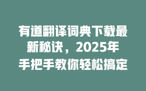 有道翻译词典下载最新秘诀,2025年手把手教你轻松搞定 一