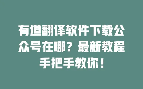 有道翻译软件下载公众号在哪？最新教程手把手教你！ 一