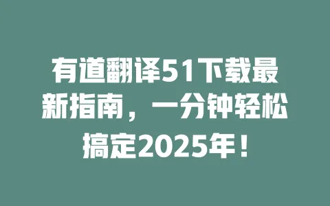 有道翻译51下载最新指南,一分钟轻松搞定2025年! 一