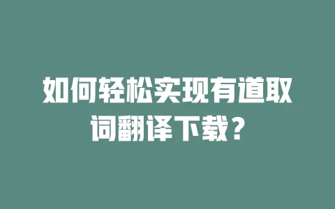 如何轻松实现有道取词翻译下载? 一