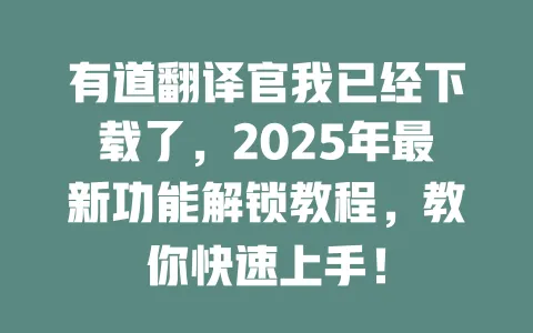有道翻译官我已经下载了,2025年最新功能解锁教程,教你快速上手! 一
