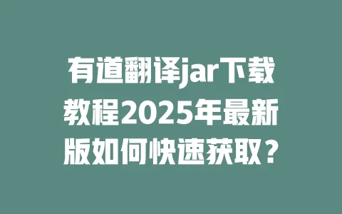 有道翻译jar下载教程2025年最新版如何快速获取? 一