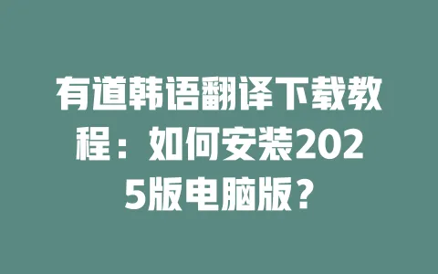 有道韩语翻译下载教程：如何安装2025版电脑版？ 一
